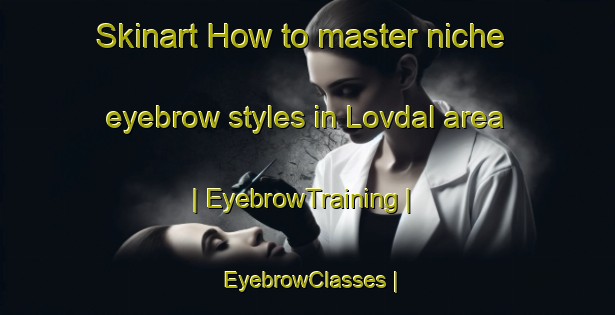 Skinart How to master niche eyebrow styles in Lovdal area | EyebrowTraining | EyebrowClasses | SkinartTraining-Sweden